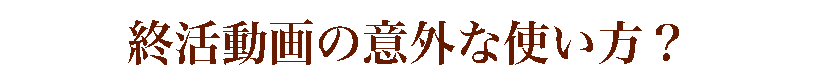 終活動画の意外な使い方？